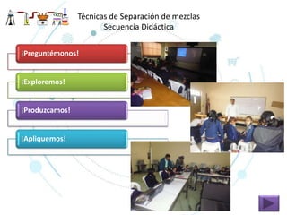 Técnicas de Separación de mezclas
Secuencia Didáctica
¡Preguntémonos!
¡Exploremos!
¡Produzcamos!
¡Apliquemos!
 