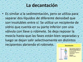 La decantación
• Es similar a la sedimentación, pero se utiliza para
separar dos líquidos de diferente densidad que
son in...