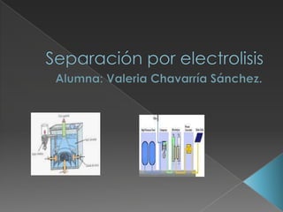 Separación por electrolisis Alumna: Valeria Chavarría Sánchez. 