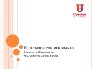 SEPARACIÓN POR MEMBRANAS
Procesos de Bioseparación
M.C. Guillermo Garibay Benítez
 