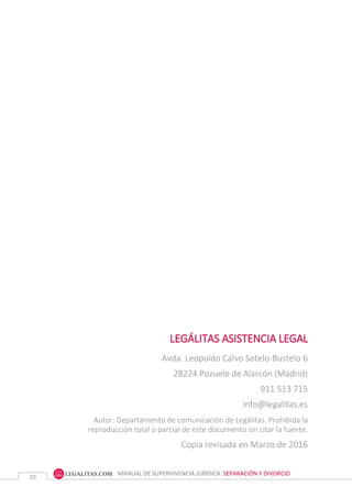 MANUAL DE SUPERVIVENCIA JURÍDICA SEPARACIÓN Y DIVORCIO
20
LEGÁLITAS ASISTENCIA LEGAL
Avda. Leopoldo Calvo Sotelo-Bustelo 6
28224 Pozuelo de Alarcón (Madrid)
911 513 715
info@legalitas.es
Autor: Departamento de comunicación de Legálitas. Prohibida la
reproducción total o parcial de este documento sin citar la fuente.
Copia revisada en Marzo de 2016
 