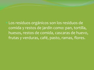  Los residuos orgánicos son los residuos de
 comida y restos de jardín como: pan, tortilla,
 huesos, restos de comida, cascaras de huevo,
 frutas y verduras, café, pasto, ramas, flores.
 