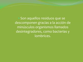  Son aquellos residuos que se
descomponen gracias a la acción de
  minúsculos organismos llamados
 desintegradores, como bacterias y
            lombrices.
 