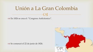 
 En 1826 se crea el :”Congreso Anfictionico”.
 Se comenzó el 22 de junio de 1826.
Unión a La Gran Colombia
 