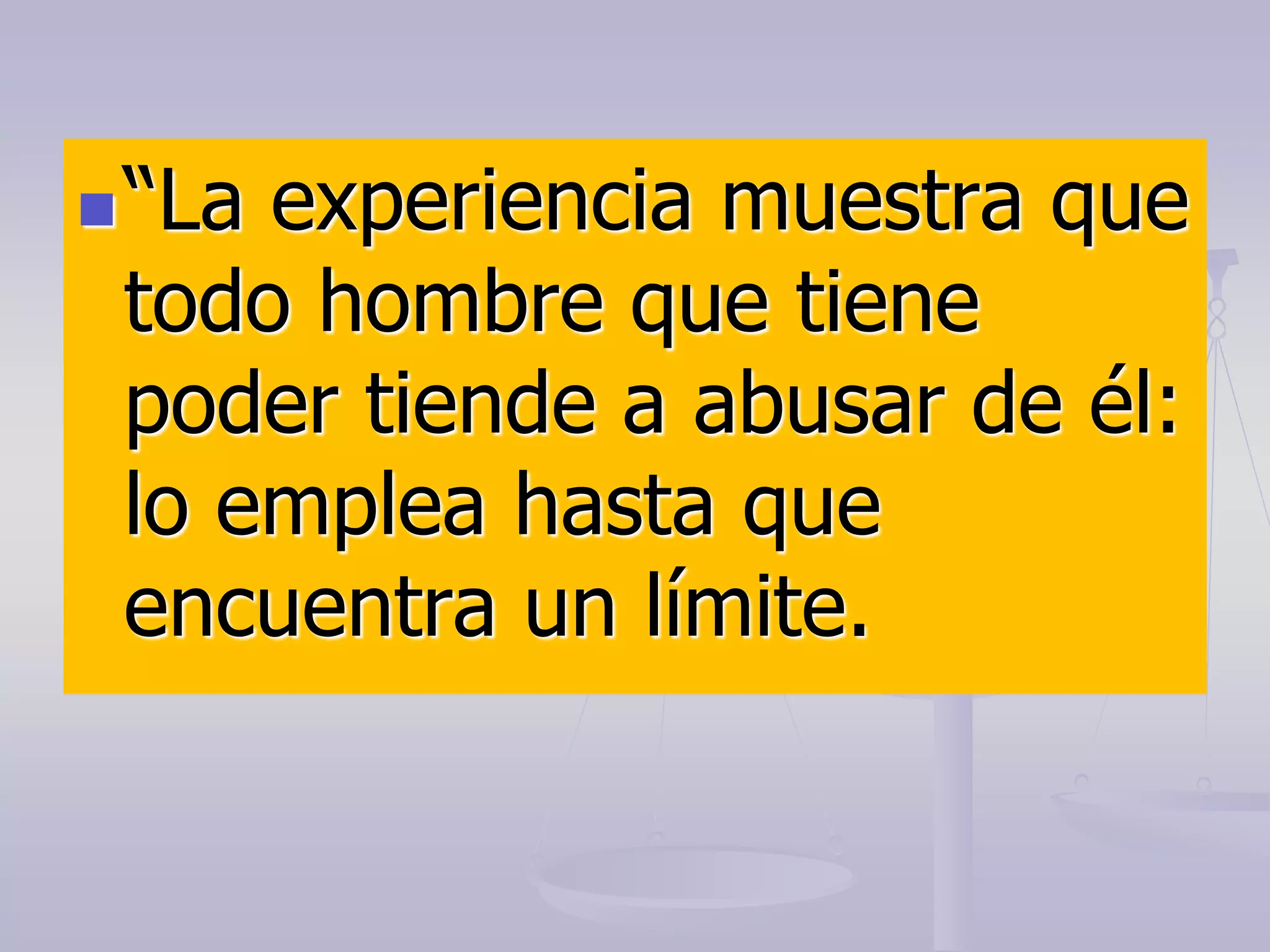 “La experiencia muestra que
todo hombre que tiene
poder tiende a abusar de él:
lo emplea hasta que
encuentra un límite.
 