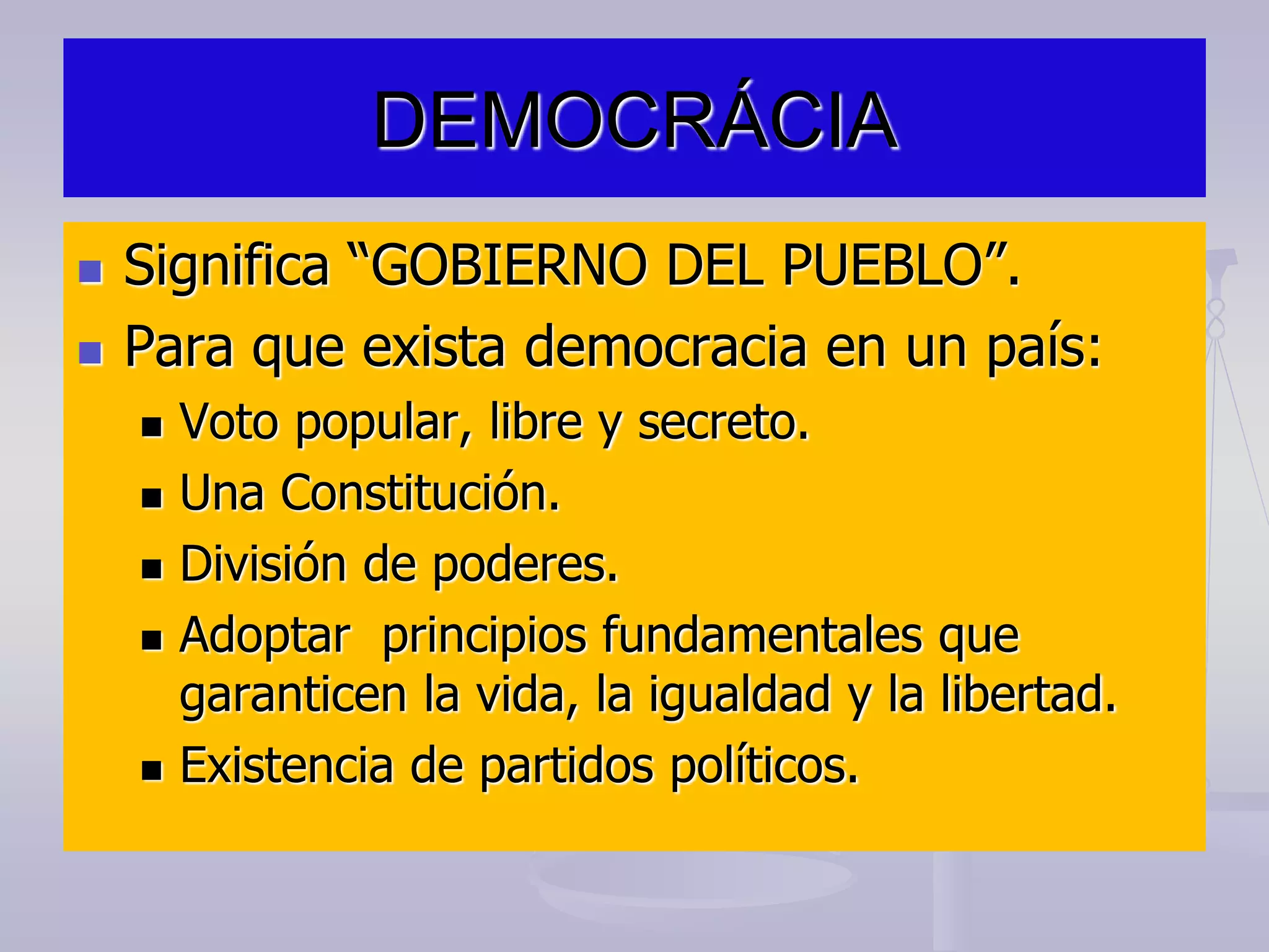 DEMOCRÁCIA
 Significa “GOBIERNO DEL PUEBLO”.
 Para que exista democracia en un país:
 Voto popular, libre y secreto.
 Una Constitución.
 División de poderes.
 Adoptar principios fundamentales que
garanticen la vida, la igualdad y la libertad.
 Existencia de partidos políticos.
 