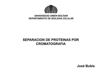 UNIVERSIDAD SIMÓN BOLÍVAR
DEPARTAMENTO DE BIOLOGIA CELULAR
SEPARACION DE PROTEINAS POR
CROMATOGRAFIA
José Bubis
 