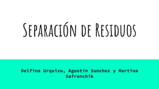 Separación de Residuos
Delfina Urquizu, Agustin Sanchez y Martina
Safronchik
 