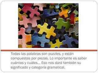 Todas las palabras son puzzles, y están
compuestas por piezas. Lo importante es saber
cuántas y cuáles… Eso nos dará también su
significado y categoría gramatical.
 