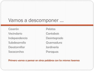 Vamos a descomponer …
Caserón Pelotas
Vecindario Cantabais
Independencia Desintegrado
Subdesarrollo Quemadura
Desatornillar Jardinería
Sacacorchos Paraguas
Primero vamos a pensar en otras palabras con los mismos lexemas
 