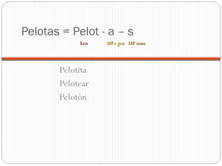 Pelotas = Pelot - a – s
Pelotita
Pelotear
Pelotón
LexLex MFx genMFx gen MF numMF num
 
