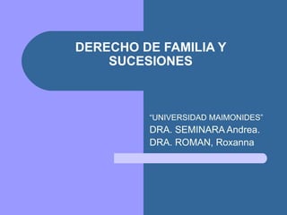 DERECHO DE FAMILIA Y
    SUCESIONES



         “UNIVERSIDAD MAIMONIDES”
         DRA. SEMINARA Andrea.
         DRA. ROMAN, Roxanna
 