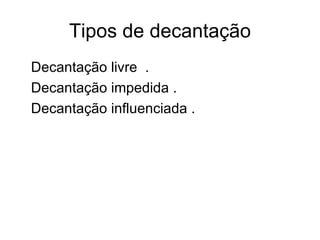 Tipos de decantação Decantação livre  . Decantação impedida . Decantação influenciada . 