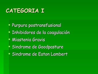 CATEGORIA I Purpura postransfusional Inhibidores de la coagulación Miastenia Gravis Sindrome de Goodpasture Sindrome de Eaton Lambert 