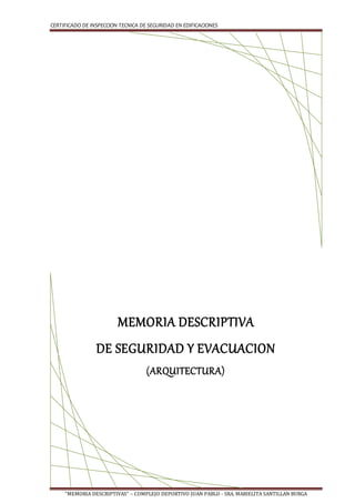 CERTIFICADO DE INSPECCION TECNICA DE SEGURIDAD EN EDIFICACIONES
"MEMORIA DESCRIPTIVAS" – COMPLEJO DEPORTIVO JUAN PABLO - SRA. MARIELITA SANTILLAN BURGA
MEMORIA DESCRIPTIVA
DE SEGURIDAD Y EVACUACION
(ARQUITECTURA)
 