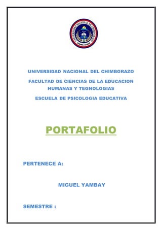 UNIVERSIDAD NACIONAL DEL CHIMBORAZO
FACULTAD DE CIENCIAS DE LA EDUCACION
HUMANAS Y TEGNOLOGIAS
ESCUELA DE PSICOLOGIA EDUCATIVA
PORTAFOLIO
PERTENECE A:
MIGUEL YAMBAY
SEMESTRE :
 