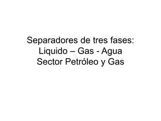 Separadores de tres fases:
Liquido – Gas - Agua
Sector Petróleo y Gas
 