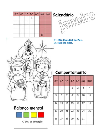 Calendário
Comportamento
Balanço mensal
O Enc. de Educação:
___________________________
2.ª 3.ª 4.ª 5.ª 6.ª sáb dom
1
31
2.ª 3.ª 4.ª 5.ª 6.ª sáb Dom
1 2 3 4
5 6 7 8 9 10 11
12 13 14 15 16 17 18
19 20 21 22 23 24 25
26 27 28 29 30 31
01: Dia Mundial da Paz.
06: Dia de Reis.
 