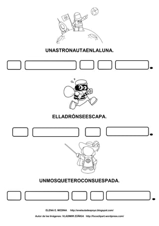 UNASTRONAUTAENLALUNA.
ELLADRÓNSEESCAPA.
UNMOSQUETEROCONSUESPADA.
ELENA E. MEDINA http://enelauladeapoyo.blogspot.com/
Autor de las Imágenes :VLADIMIR ZÚÑIGA http://focaclipart.wordpress.com/
 