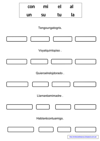 Tengoungatogris.
Voyalquintopiso .
Quieroelrelojdorado .
Llamaréamimadre .
Hablarécontuamigo.
con mi el al
un su tu la
http://enelauladeapoyo.blogspot.com.es/
 