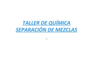 TALLER DE QUÍMICA
SEPARACIÓN DE MEZCLAS
 