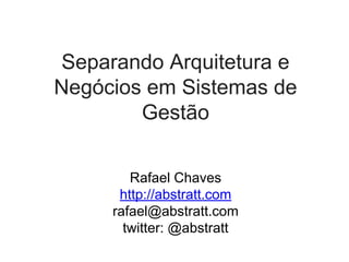 Separando Arquitetura e
Negócios em Sistemas de
Gestão
Rafael Chaves
http://abstratt.com
rafael@abstratt.com
twitter: @abstratt
 