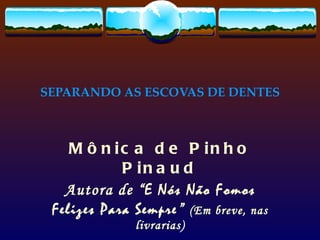 SEPARANDO AS ESCOVAS DE DENTES Mônica de Pinho Pinaud Autora de “ E Nós Não Fomos Felizes Para Sempre ”  (Em breve, nas livrarias) 