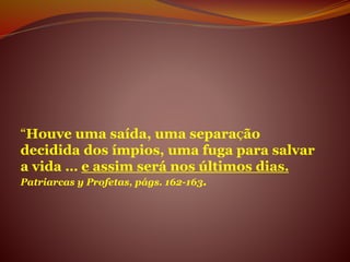 “Houve uma saída, uma separaÇão
decidida dos ímpios, uma fuga para salvar
a vida … e assim será nos últimos dias.
Patriarcas y Profetas, págs. 162-163.
 
