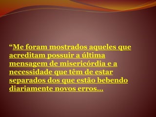 “Me foram mostrados aqueles que
acreditam possuir a última
mensagem de misericórdia e a
necessidade que têm de estar
separados dos que estão bebendo
diariamente novos erros…
 