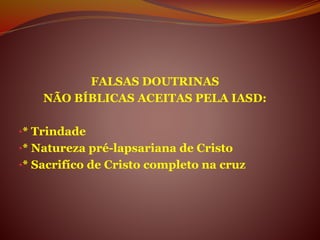 FALSAS DOUTRINAS
NÃO BÍBLICAS ACEITAS PELA IASD:
•* Trindade
•* Natureza pré-lapsariana de Cristo
•* Sacrifíco de Cristo completo na cruz
 