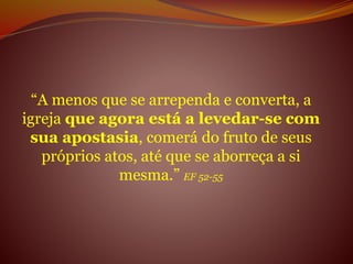 “A menos que se arrependa e converta, a
igreja que agora está a levedar-se com
sua apostasia, comerá do fruto de seus
próprios atos, até que se aborreça a si
mesma.” EF 52-55
 