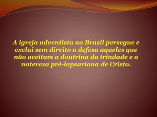 A igreja adventista no Brasil persegue e
exclui sem direito a defesa aqueles que
não aceitam a doutrina da trindade e a
natereza pré-lapsariana de Cristo.
 