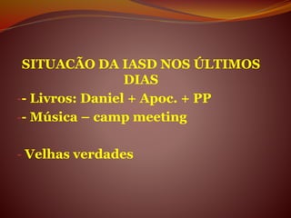 SITUACÃO DA IASD NOS ÚLTIMOS
DIAS
-- Livros: Daniel + Apoc. + PP
-- Música – camp meeting
- Velhas verdades
 