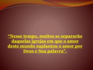 “Nesse tempo, muitos se separarão
daquelas igrejas em que o amor
deste mundo suplantou o amor por
Deus e Sua palavra".
 