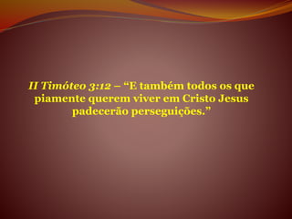 II Timóteo 3:12 – “E também todos os que
piamente querem viver em Cristo Jesus
padecerão perseguições.”
 