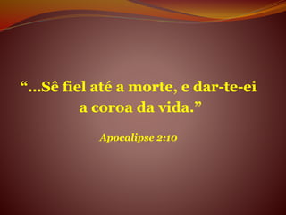 “…Sê fiel até a morte, e dar-te-ei
a coroa da vida.”
Apocalipse 2:10
 
