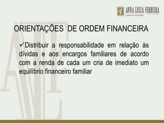 ORIENTAÇÕES DE ORDEM FINANCEIRA
Distribuir a responsabilidade em relação às
dívidas e aos encargos familiares de acordo
com a renda de cada um cria de imediato um
equilíbrio financeiro familiar
 