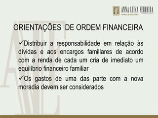 ORIENTAÇÕES DE ORDEM FINANCEIRA
Distribuir a responsabilidade em relação às
dívidas e aos encargos familiares de acordo
com a renda de cada um cria de imediato um
equilíbrio financeiro familiar
Os gastos de uma das parte com a nova
moradia devem ser considerados
 