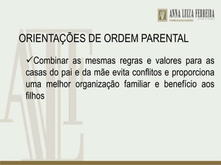 ORIENTAÇÕES DE ORDEM PARENTAL
Combinar as mesmas regras e valores para as
casas do pai e da mãe evita conflitos e proporciona
uma melhor organização familiar e benefício aos
filhos
 