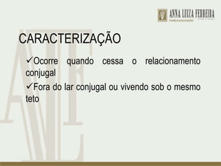 CARACTERIZAÇÃO
Ocorre quando cessa o relacionamento
conjugal
Fora do lar conjugal ou vivendo sob o mesmo
teto
 