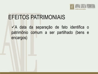 EFEITOS PATRIMONIAIS
A data da separação de fato identifica o
patrimônio comum a ser partilhado (bens e
encargos)
 