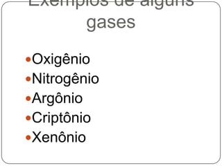 Exemplos de alguns
     gases
Oxigênio
Nitrogênio
Argônio
Criptônio
Xenônio
 