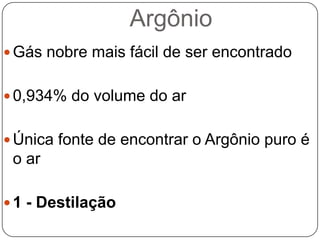 Argônio
 Gás nobre mais fácil de ser encontrado


 0,934% do volume do ar


 Única fonte de encontrar o Argônio puro é
 o ar

 1 - Destilação
 