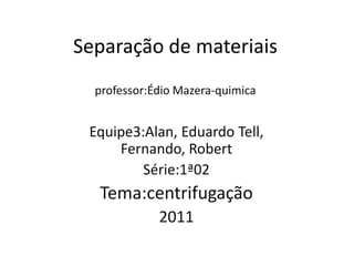 Separação de materiaisprofessor:ÉdioMazera-quimica Equipe3:Alan, Eduardo Tell, Fernando, Robert Série:1ª02 Tema:centrifugação 2011 