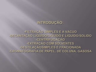 INTRODUÇÃO:-FILTRAÇÃO SIMPLES E A VÁCUO-DECANTAÇÃO LIQUÍDO/LIQUÍDO E LIQUÍDO/SOLIDO-CENTRIFUGAÇÃO-EXTRAÇÃO COM SOLVENTES-DESTILAÇÃOSIMPLES E FRACIONADA-CROMATOGRAFIA DE PAPEL, DE COLUNA, GASOSA