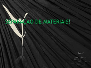 SEPARAÇÃO DE MATERIAIS!