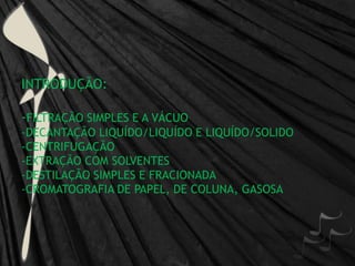 INTRODUÇÃO:-FILTRAÇÃO SIMPLES E A VÁCUO-DECANTAÇÃO LIQUÍDO/LIQUÍDO E LIQUÍDO/SOLIDO-CENTRIFUGAÇÃO-EXTRAÇÃO COM SOLVENTES-DESTILAÇÃO SIMPLES E FRACIONADA-CROMATOGRAFIA DE PAPEL, DE COLUNA, GASOSA