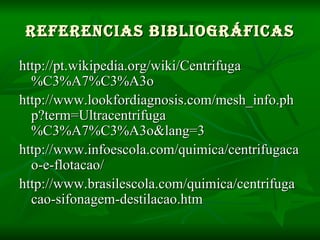 Referencias Bibliográficas http://pt.wikipedia.org/wiki/Centrifuga%C3%A7%C3%A3o http://www.lookfordiagnosis.com/mesh_info.php?term=Ultracentrifuga%C3%A7%C3%A3o&lang=3 http://www.infoescola.com/quimica/centrifugacao-e-flotacao/ http://www.brasilescola.com/quimica/centrifugacao-sifonagem-destilacao.htm 