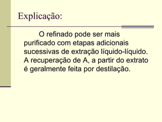 Explicação: O refinado pode ser mais purificado com etapas adicionais sucessivas de extração líquido-líquido. A recuperação de A, a partir do extrato é geralmente feita por destilação.  