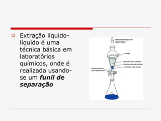 Extração líquido-líquido é uma técnica básica em laboratórios químicos, onde é realizada usando-se um  funil de separação   